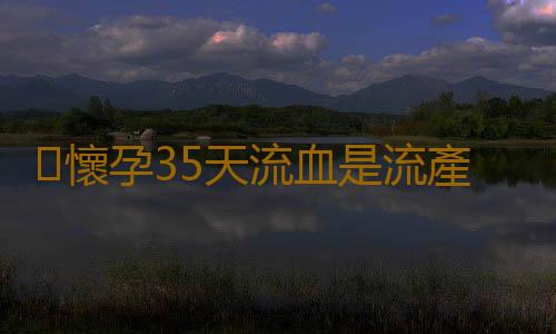 懷孕35天流血是流產嗎