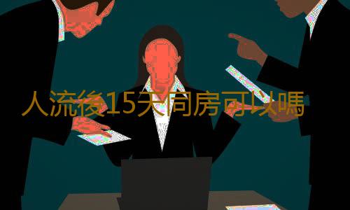人流後15天同房可以嗎?