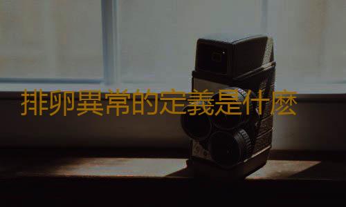 排卵異常的定義是什麽 排卵異常是怎麽引起的?